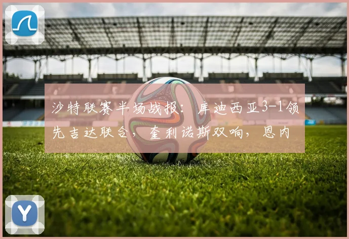 沙特联赛半场战报：库迪西亚3-1领先吉达联合，奎利诺斯双响，恩内斯里破门