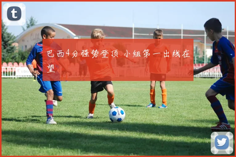 巴西4分强势登顶 小组第一出线在望