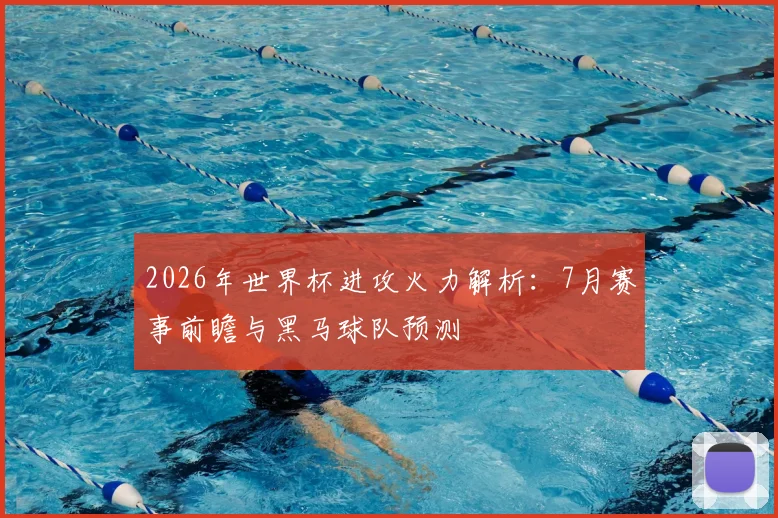 2026年世界杯进攻火力解析：7月赛事前瞻与黑马球队预测