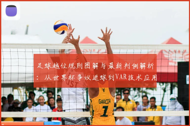 足球越位规则图解与最新判例解析：从世界杯争议进球到VAR技术应用