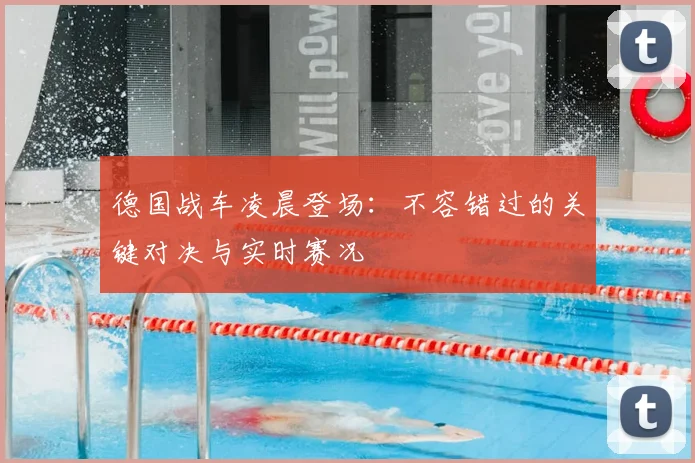德国战车凌晨登场：不容错过的关键对决与实时赛况