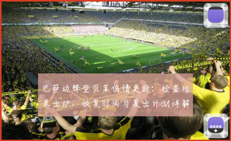 巴萨边锋登贝莱伤情更新：检查结果出炉，恢复时间与复出计划详解