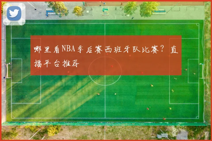 哪里看NBA季后赛西班牙队比赛?直播平台推荐