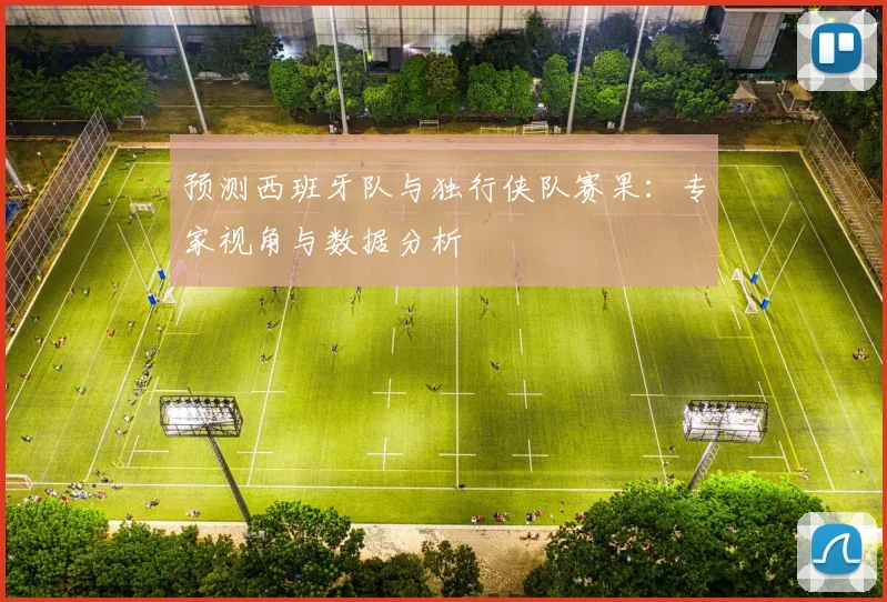 预测西班牙队与独行侠队赛果：专家视角与数据分析