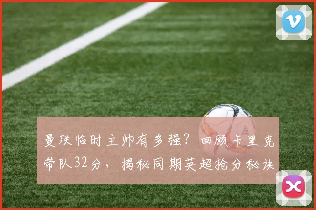 曼联临时主帅有多强?回顾卡里克带队32分,揭秘同期英超抢分秘诀