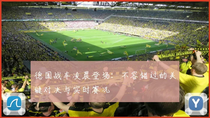 德国战车凌晨登场:不容错过的关键对决与实时赛况