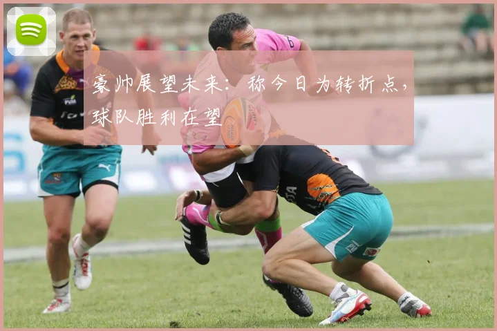 豪帅展望未来：称今日为转折点，球队胜利在望