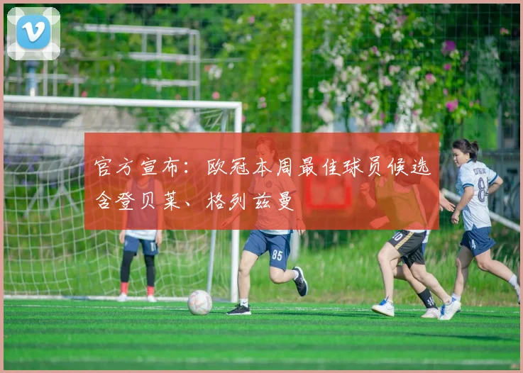 官方宣布:欧冠本周最佳球员候选含登贝莱、格列兹曼