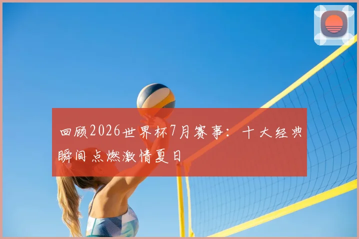 回顾2026世界杯7月赛事:十大经典瞬间点燃激情夏日