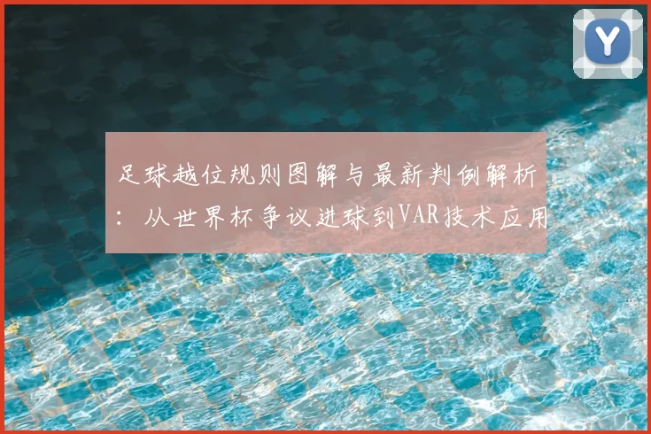 足球越位规则图解与最新判例解析:从世界杯争议进球到VAR技术应用