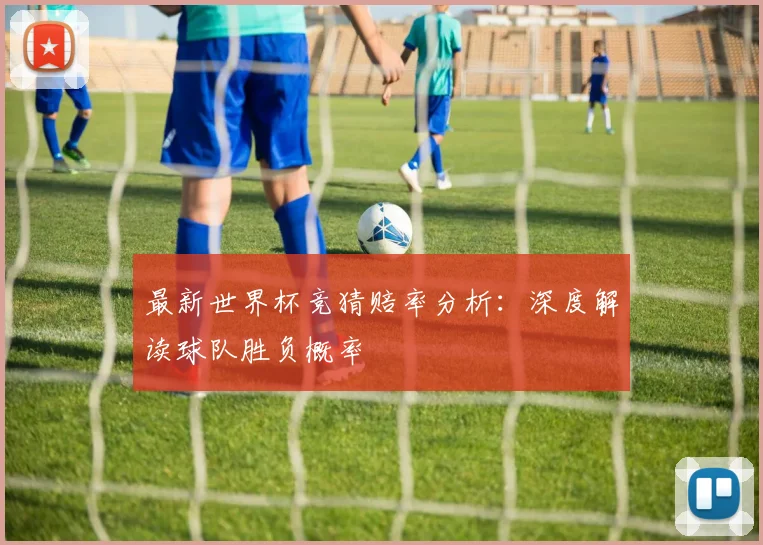 最新世界杯竞猜赔率分析:深度解读球队胜负概率